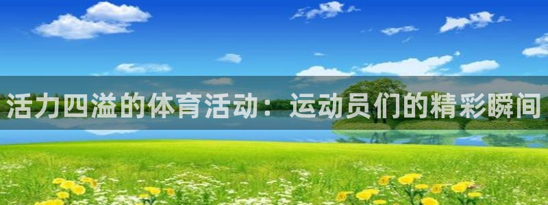 公海赌赌船官方正版app集团官网首页网址：活力四溢的