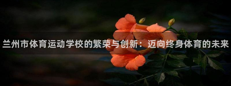 海南公海赌赌船官网下载发展怎么样：兰州市体育运动学校