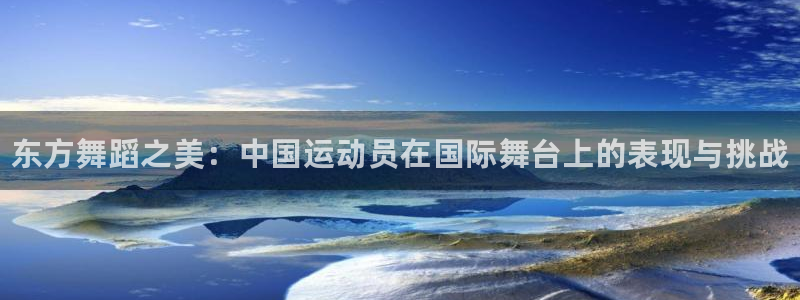 公海赌赌船官方正版app娱乐平台：东方舞蹈之美：中国