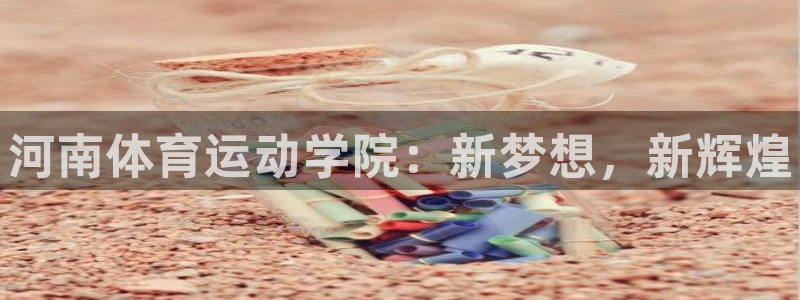 公海赌赌船官网下载招商电话号码是多少号：河南体育运动学院：新