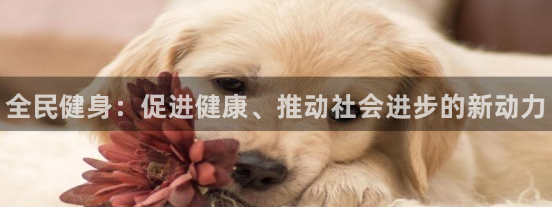 公海赌赌船官方正版app娱乐网站：全民健身：促进健康、推动社