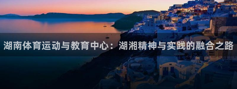 德国公海赌赌船官方正版app集团：湖南体育运动与教育中心：湖