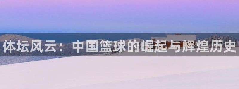 公海赌赌船官网下载联系电话：体坛风云：中国篮球的崛起与辉煌历