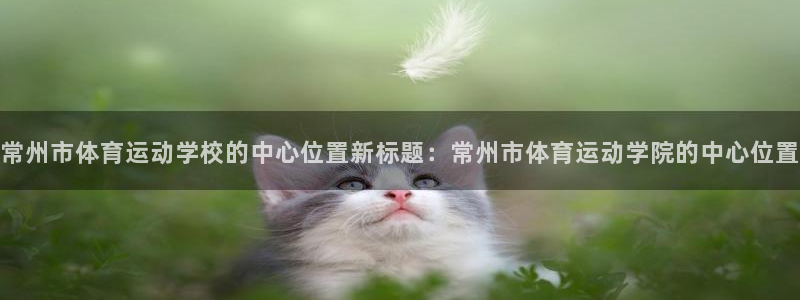 公海赌赌船官网下载平台是正规平台吗安全吗：常州市体育运动学校