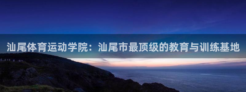 海南公海赌赌船官网下载发展怎么样：汕尾体育运动学院：