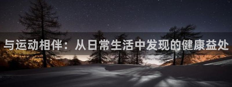 公海赌赌船官方正版app神州：与运动相伴：从日常生活