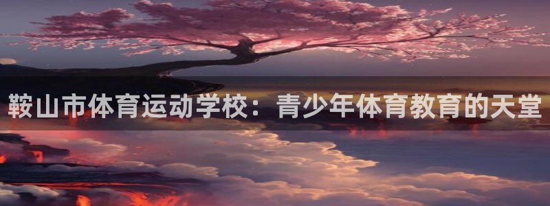 公海赌赌船官网下载平台是正规平台吗：鞍山市体育运动学校：青少