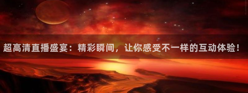 360体育直播下载：超高清直播盛宴：精彩瞬间，让你感受不一样的互动体验！