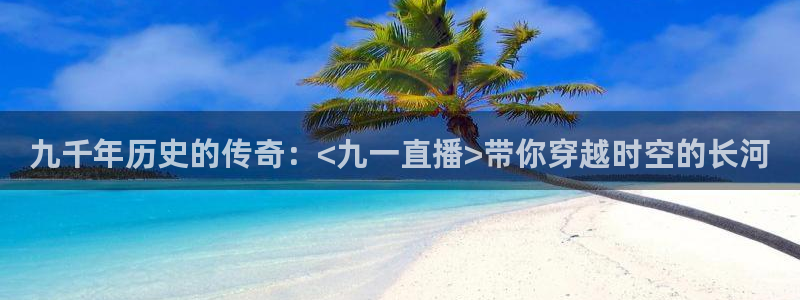 360看球直播：九千年历史的传奇：<九一直播>带你穿越时空的长河